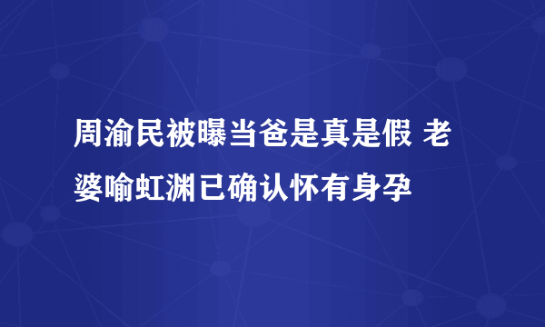 周渝民被曝当爸是真是假 老婆喻虹渊已确认怀有身孕