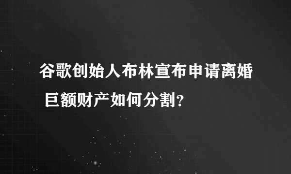 谷歌创始人布林宣布申请离婚 巨额财产如何分割？