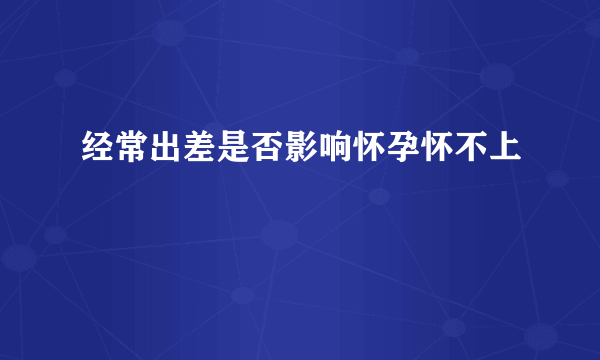 经常出差是否影响怀孕怀不上