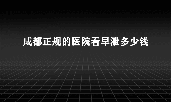 成都正规的医院看早泄多少钱