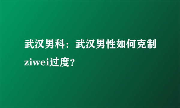 武汉男科：武汉男性如何克制ziwei过度？