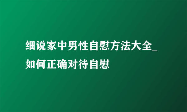 细说家中男性自慰方法大全_如何正确对待自慰