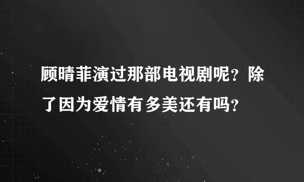 顾晴菲演过那部电视剧呢？除了因为爱情有多美还有吗？