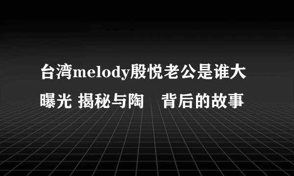 台湾melody殷悦老公是谁大曝光 揭秘与陶喆背后的故事