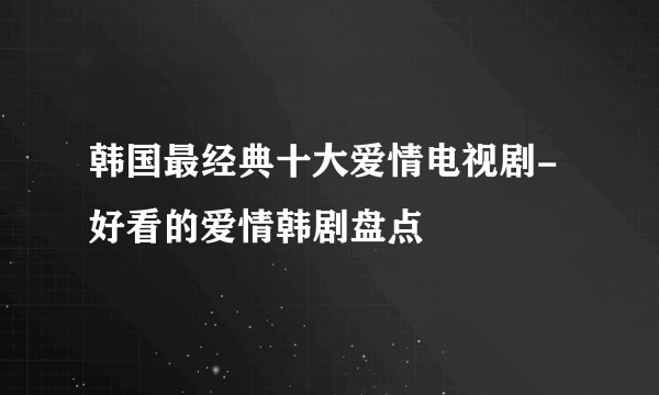 韩国最经典十大爱情电视剧-好看的爱情韩剧盘点