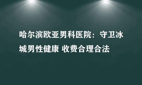 哈尔滨欧亚男科医院：守卫冰城男性健康 收费合理合法