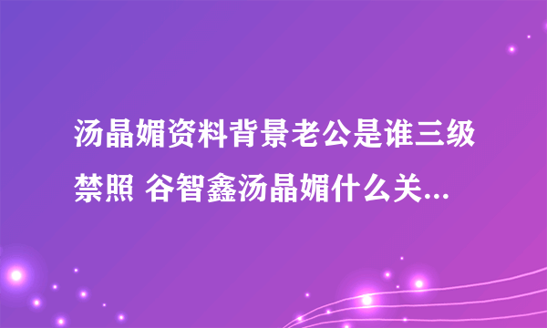 汤晶媚资料背景老公是谁三级禁照 谷智鑫汤晶媚什么关系婚纱照