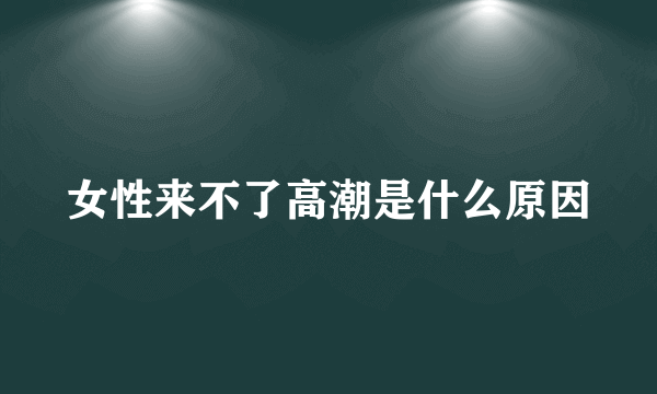 女性来不了高潮是什么原因