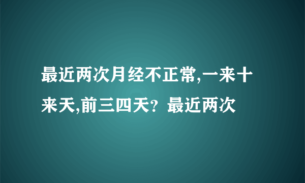 最近两次月经不正常,一来十来天,前三四天？最近两次