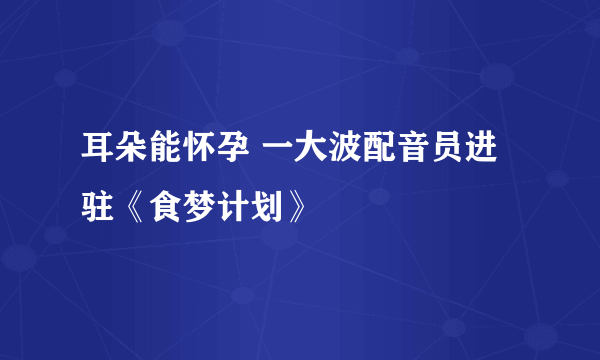 耳朵能怀孕 一大波配音员进驻《食梦计划》