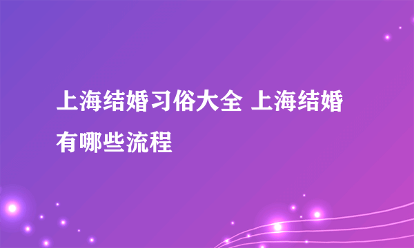 上海结婚习俗大全 上海结婚有哪些流程