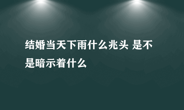 结婚当天下雨什么兆头 是不是暗示着什么