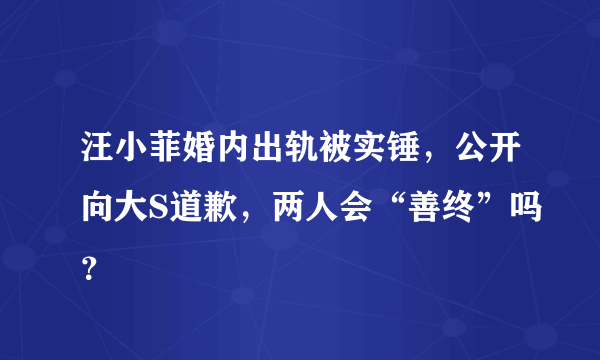 汪小菲婚内出轨被实锤，公开向大S道歉，两人会“善终”吗？