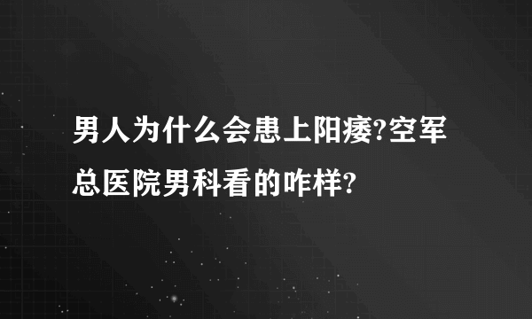 男人为什么会患上阳痿?空军总医院男科看的咋样?