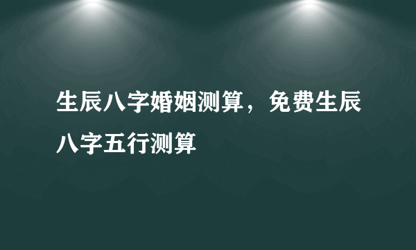 生辰八字婚姻测算，免费生辰八字五行测算