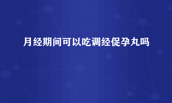 月经期间可以吃调经促孕丸吗