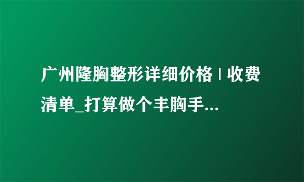 广州隆胸整形详细价格 | 收费清单_打算做个丰胸手术，请问去哪家医院做效果较好？