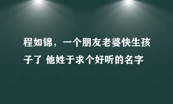 程如锦，一个朋友老婆快生孩子了 他姓于求个好听的名字