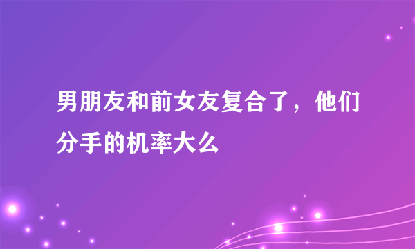 男朋友和前女友复合了，他们分手的机率大么