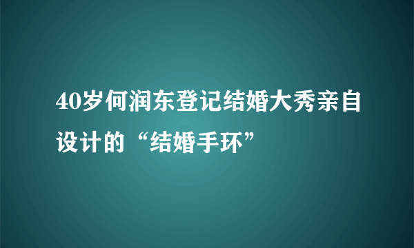 40岁何润东登记结婚大秀亲自设计的“结婚手环”