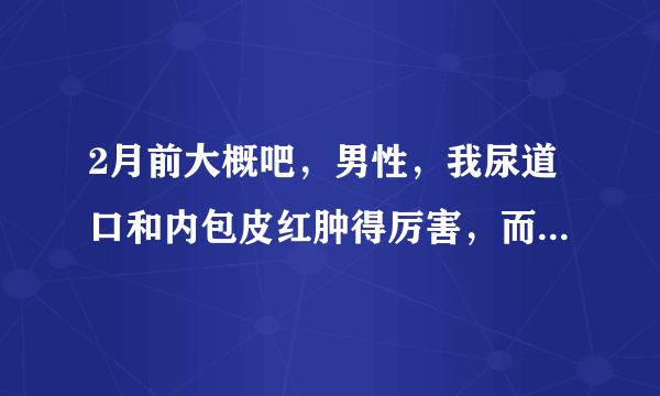 2月前大概吧，男性，我尿道口和内包皮红肿得厉害，而且...