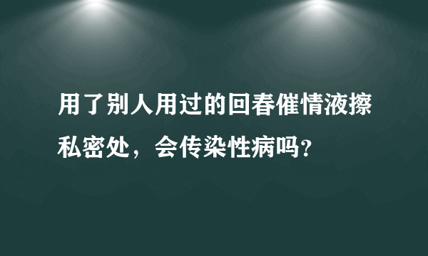 用了别人用过的回春催情液擦私密处，会传染性病吗？