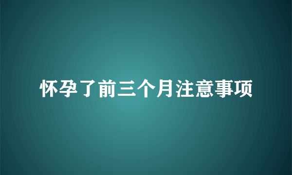 怀孕了前三个月注意事项