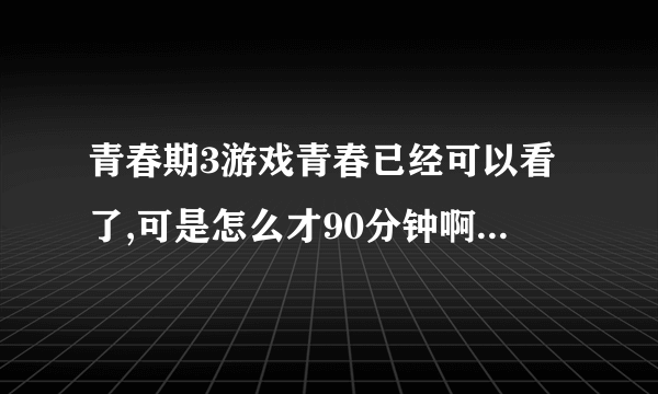 青春期3游戏青春已经可以看了,可是怎么才90分钟啊，结局怎么是看见王小菲死了就没了？