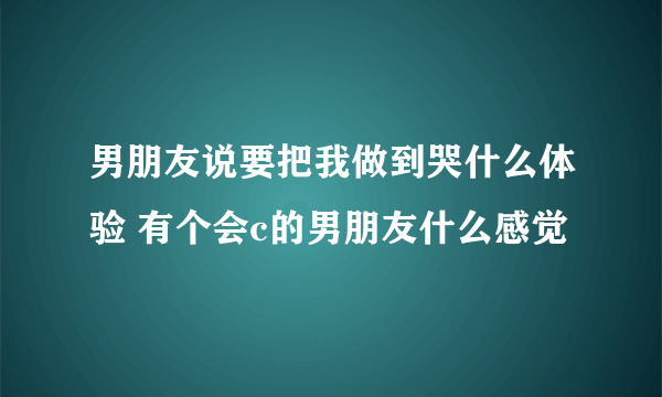 男朋友说要把我做到哭什么体验 有个会c的男朋友什么感觉