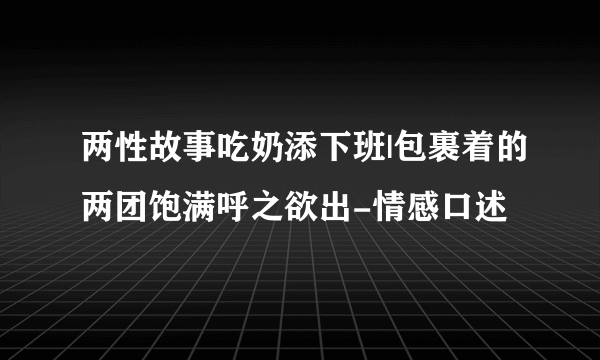 两性故事吃奶添下班|包裹着的两团饱满呼之欲出-情感口述