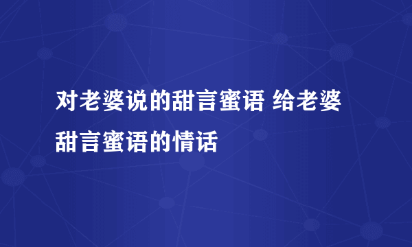 对老婆说的甜言蜜语 给老婆甜言蜜语的情话