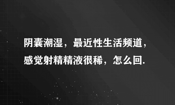 阴囊潮湿，最近性生活频道，感觉射精精液很稀，怎么回.