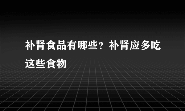 补肾食品有哪些？补肾应多吃这些食物