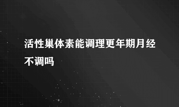 活性巢体素能调理更年期月经不调吗