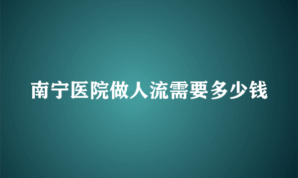 南宁医院做人流需要多少钱