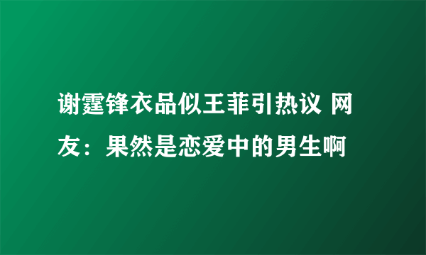 谢霆锋衣品似王菲引热议 网友：果然是恋爱中的男生啊