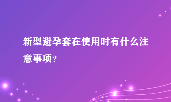 新型避孕套在使用时有什么注意事项？