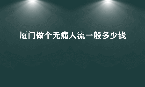 厦门做个无痛人流一般多少钱