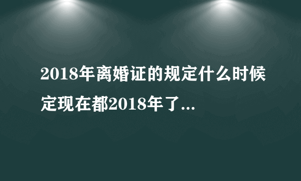 2018年离婚证的规定什么时候定现在都2018年了，离婚规定什么时候开始