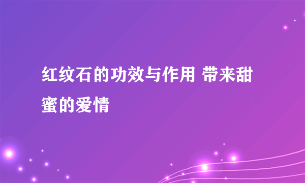 红纹石的功效与作用 带来甜蜜的爱情