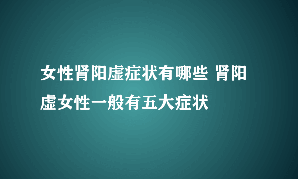 女性肾阳虚症状有哪些 肾阳虚女性一般有五大症状