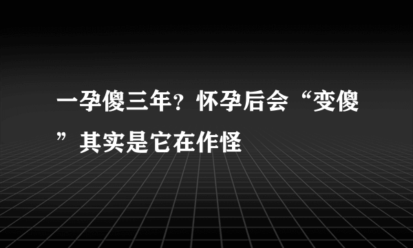 一孕傻三年？怀孕后会“变傻”其实是它在作怪