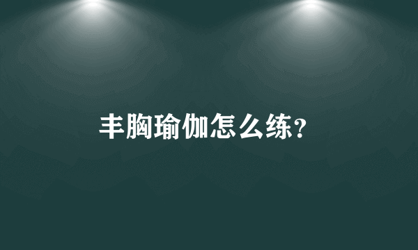 丰胸瑜伽怎么练？