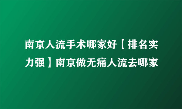 南京人流手术哪家好【排名实力强】南京做无痛人流去哪家