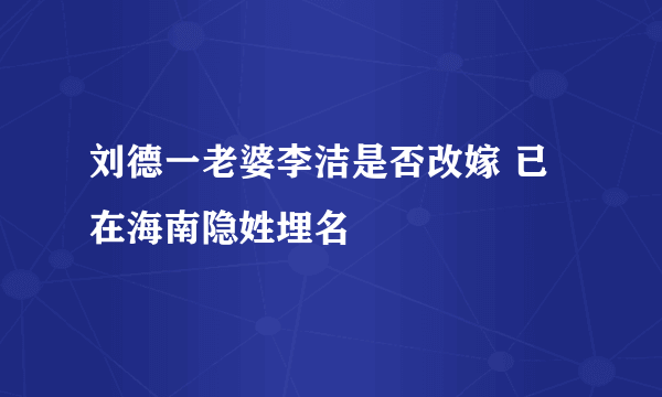 刘德一老婆李洁是否改嫁 已在海南隐姓埋名