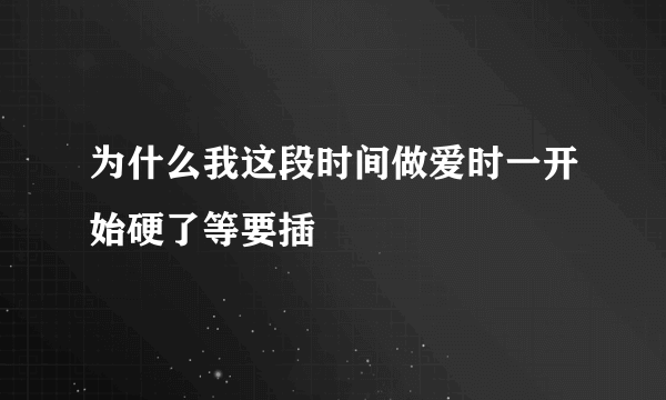 为什么我这段时间做爱时一开始硬了等要插