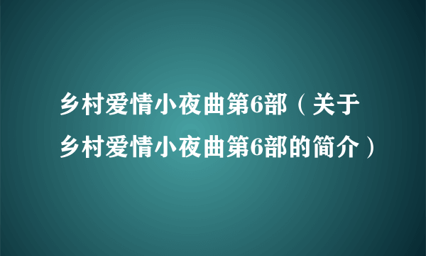 乡村爱情小夜曲第6部（关于乡村爱情小夜曲第6部的简介）