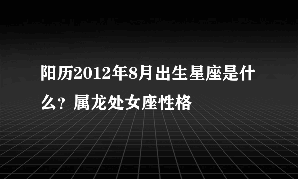 阳历2012年8月出生星座是什么？属龙处女座性格