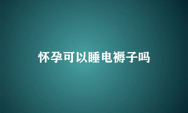 怀孕可以睡电褥子吗