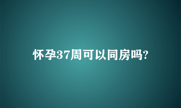 怀孕37周可以同房吗?